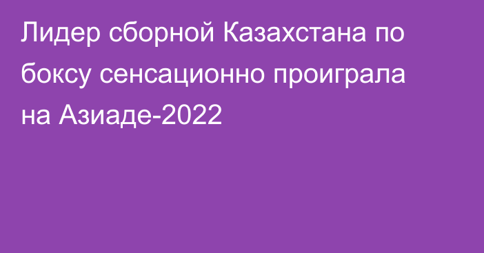 Лидер сборной Казахстана по боксу сенсационно проиграла на Азиаде-2022