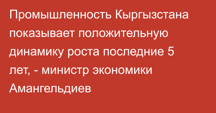 Промышленность Кыргызстана показывает положительную  динамику роста последние 5 лет, - министр экономики Амангельдиев 