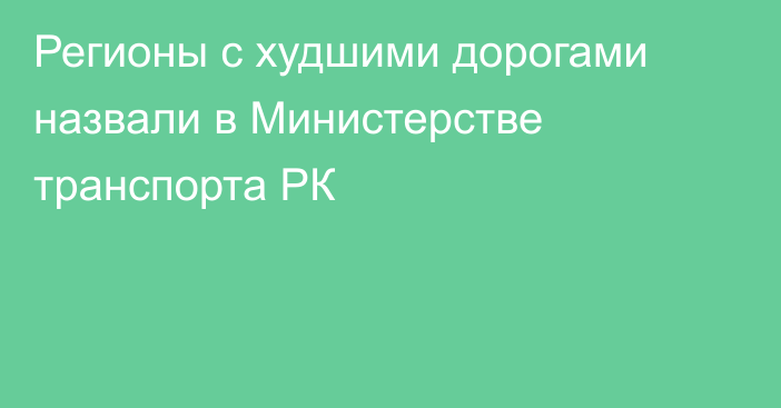 Регионы с худшими дорогами назвали в Министерстве транспорта РК