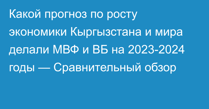 Какой прогноз по росту экономики Кыргызстана и мира делали МВФ и ВБ на 2023-2024 годы — Сравнительный обзор