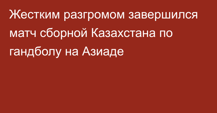 Жестким разгромом завершился матч сборной Казахстана по гандболу на Азиаде