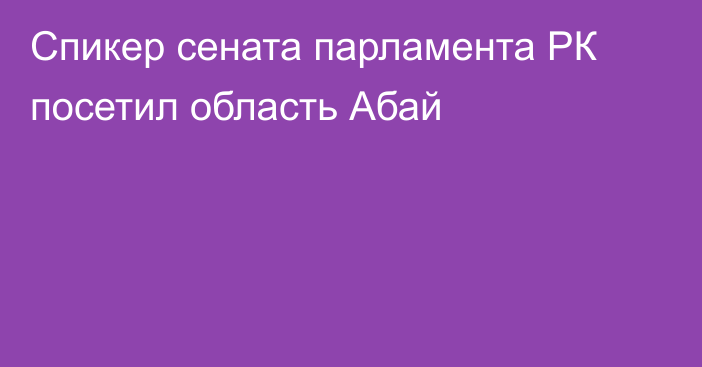 Спикер сената парламента РК посетил область Абай