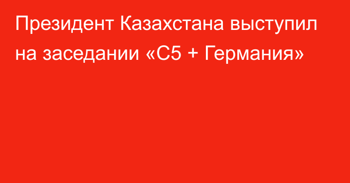 Президент Казахстана выступил на заседании «C5 + Германия»