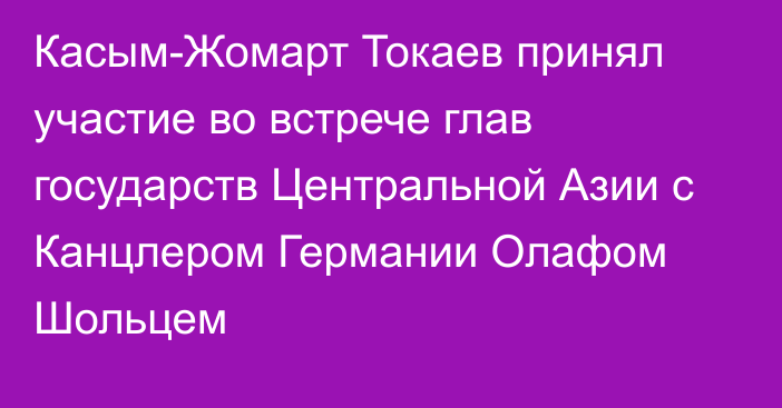 Касым-Жомарт Токаев принял участие во встрече глав государств Центральной Азии с Канцлером Германии Олафом Шольцем