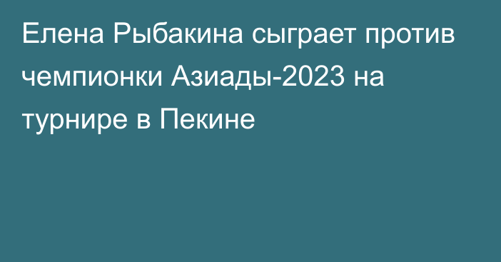 Елена Рыбакина сыграет против чемпионки Азиады-2023 на турнире в Пекине