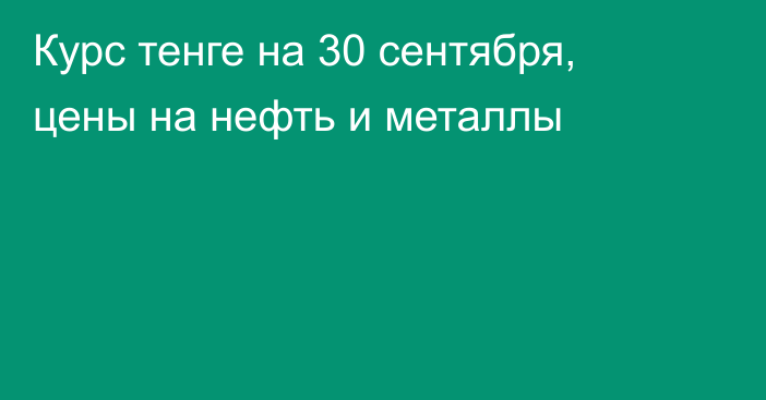 Курс тенге на 30 сентября, цены на нефть и металлы