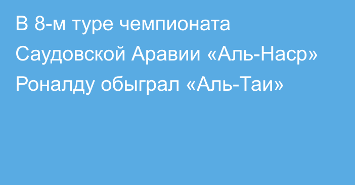 В 8-м туре чемпионата Саудовской Аравии «Аль-Наср» Роналду обыграл «Аль-Таи»