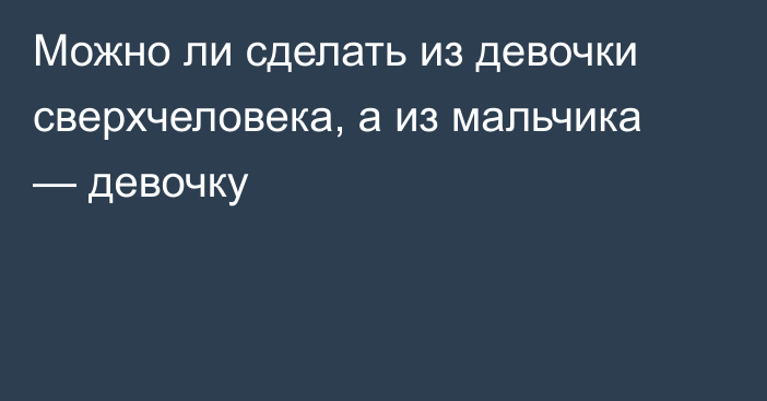 Можно ли сделать из девочки сверхчеловека, а из мальчика — девочку