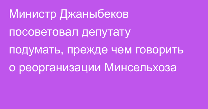 Министр Джаныбеков посоветовал депутату подумать, прежде чем говорить о реорганизации Минсельхоза