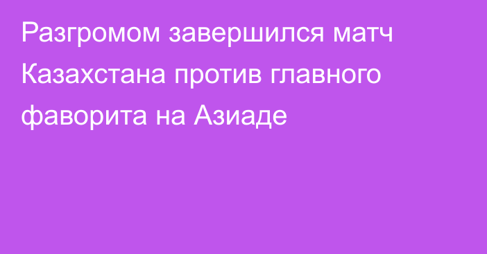 Разгромом завершился матч Казахстана против главного фаворита на Азиаде