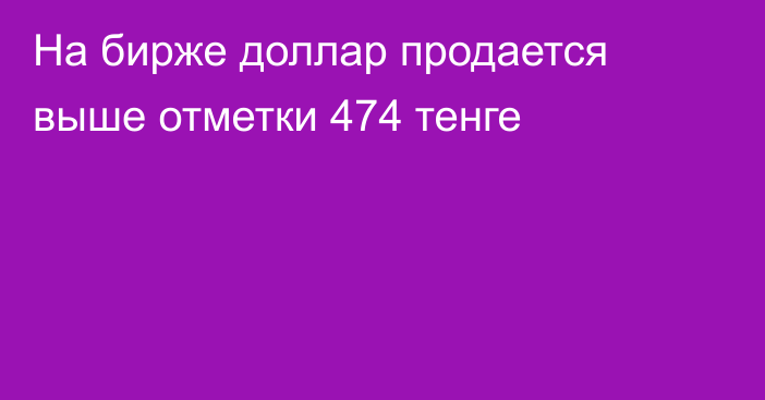 На бирже доллар продается выше отметки 474 тенге