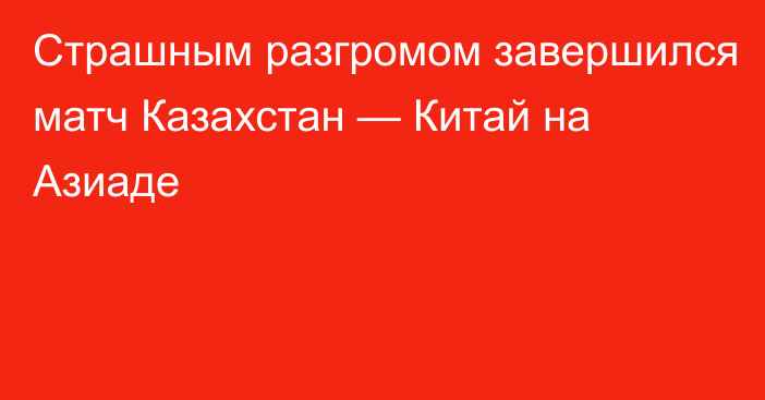 Страшным разгромом завершился матч Казахстан — Китай на Азиаде