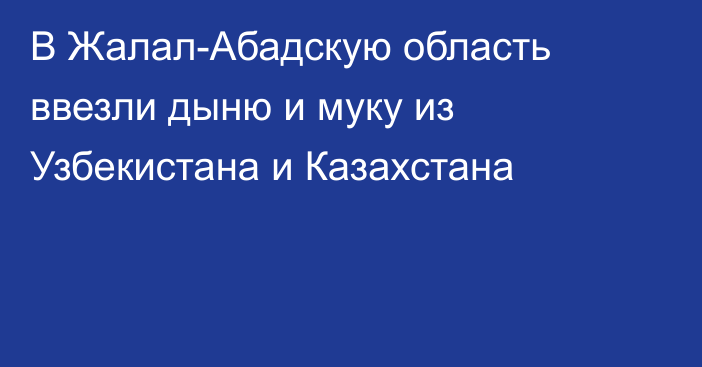 В Жалал-Абадскую область ввезли дыню и муку из Узбекистана и Казахстана