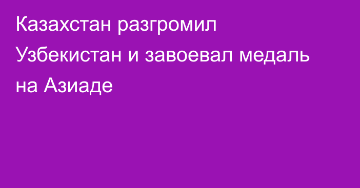 Казахстан разгромил Узбекистан и завоевал медаль на Азиаде