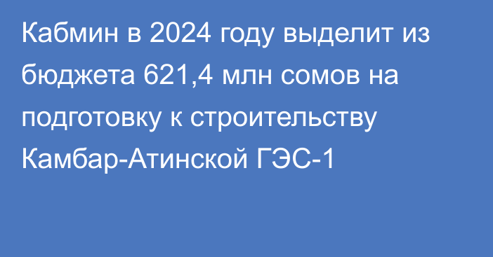 Кабмин в 2024 году выделит из бюджета 621,4 млн сомов на подготовку к строительству Камбар-Атинской ГЭС-1