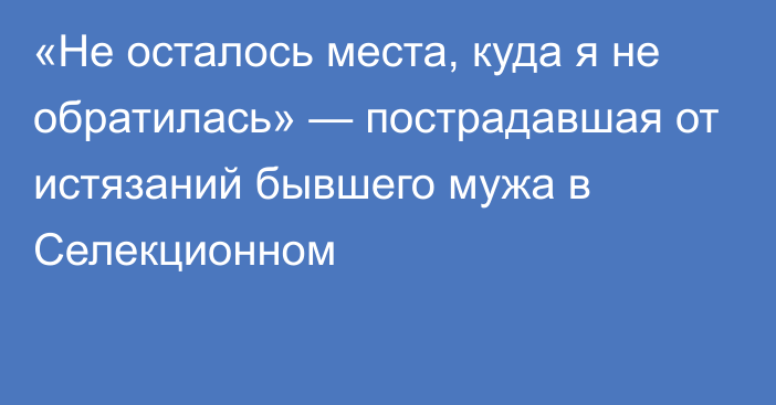 «Не осталось места, куда я не обратилась» — пострадавшая от истязаний бывшего мужа в Селекционном