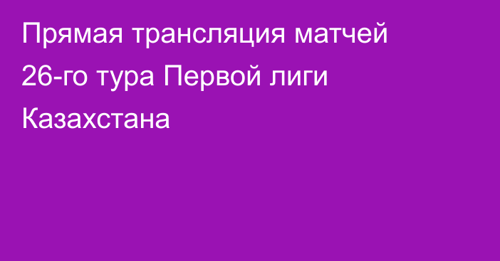 Прямая трансляция матчей 26-го тура Первой лиги Казахстана