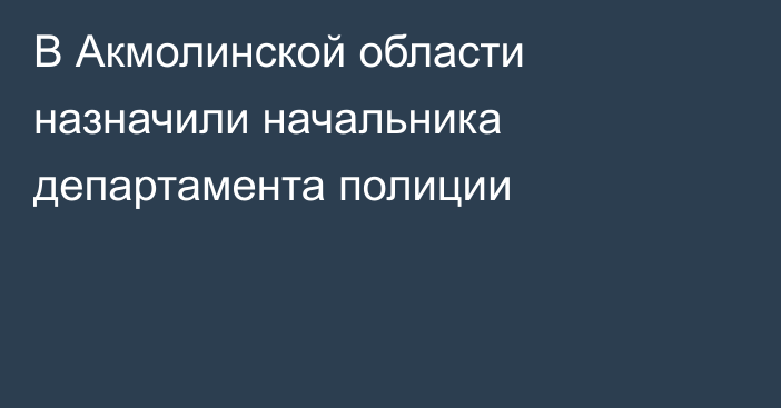 В Акмолинской области назначили начальника департамента полиции