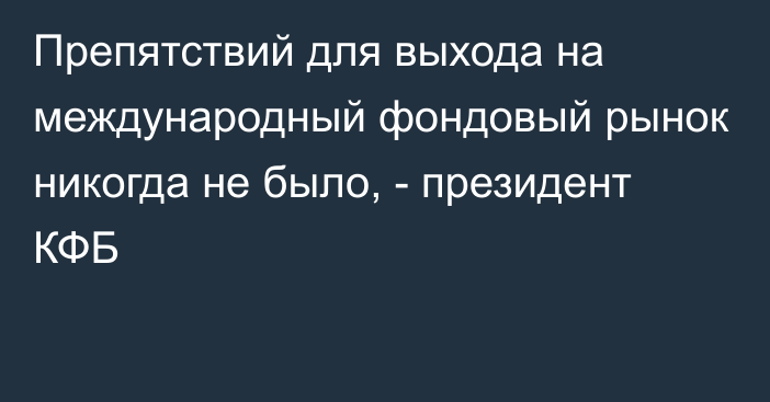 Препятствий для выхода на международный фондовый рынок никогда не было, - президент КФБ