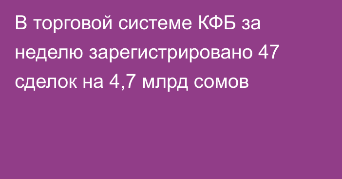 В торговой системе КФБ за неделю зарегистрировано 47 сделок на 4,7 млрд сомов