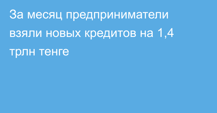 За месяц предприниматели взяли новых кредитов на 1,4 трлн тенге