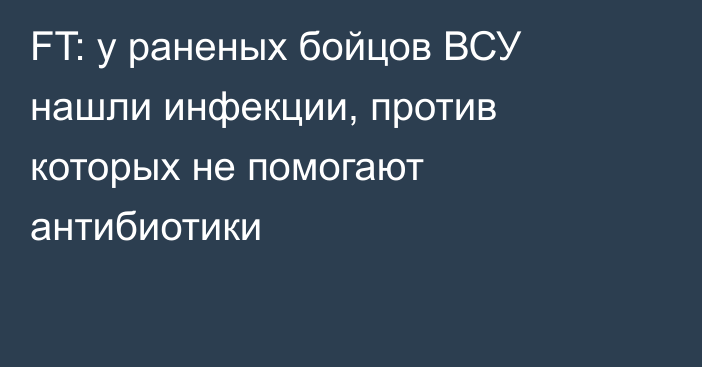 FT: у раненых бойцов ВСУ нашли инфекции, против которых не помогают антибиотики