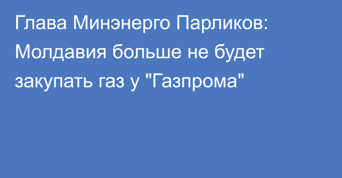 Глава Минэнерго Парликов: Молдавия больше не будет закупать газ у 