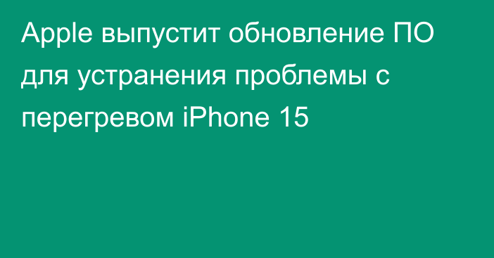 Apple выпустит обновление ПО для устранения проблемы с перегревом iPhone 15