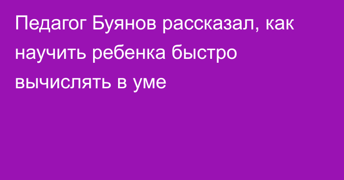 Педагог Буянов рассказал, как научить ребенка быстро вычислять в уме