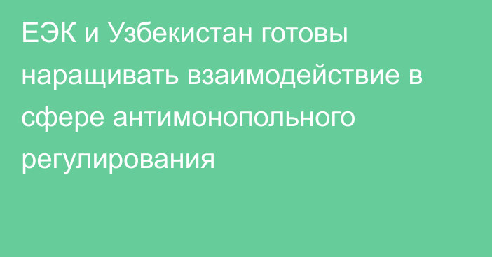 ЕЭК и Узбекистан готовы наращивать взаимодействие в сфере антимонопольного регулирования