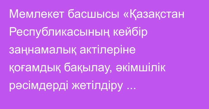 Мемлекет басшысы «Қазақстан Республикасының кейбір заңнамалық актілеріне қоғамдық бақылау, әкімшілік рәсімдерді жетілдіру мәселелері бойынша өзгерістер мен толықтырулар енгізу туралы» Қазақстан Республикасының Заңына қол қойды