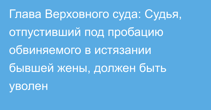 Глава Верховного суда: Судья, отпустивший под пробацию обвиняемого в истязании бывшей жены, должен быть уволен