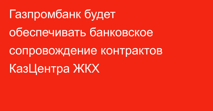 Газпромбанк будет обеспечивать банковское сопровождение контрактов КазЦентра ЖКХ