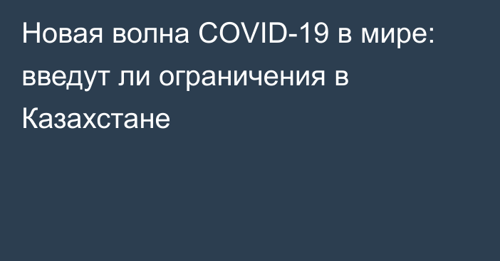 Новая волна COVID-19 в мире: введут ли ограничения в Казахстане