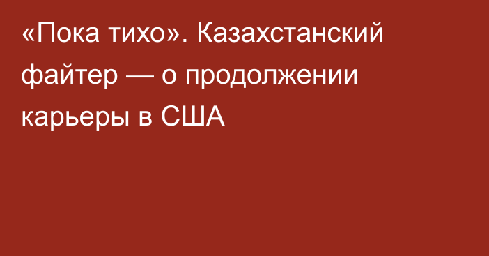 «Пока тихо». Казахстанский файтер — о продолжении карьеры в США