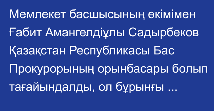 Мемлекет басшысының өкімімен Ғабит Амангелдіұлы Садырбеков Қазақстан Республикасы Бас Прокурорының орынбасары болып тағайындалды, ол бұрынғы атқарған лауазымынан босатылды