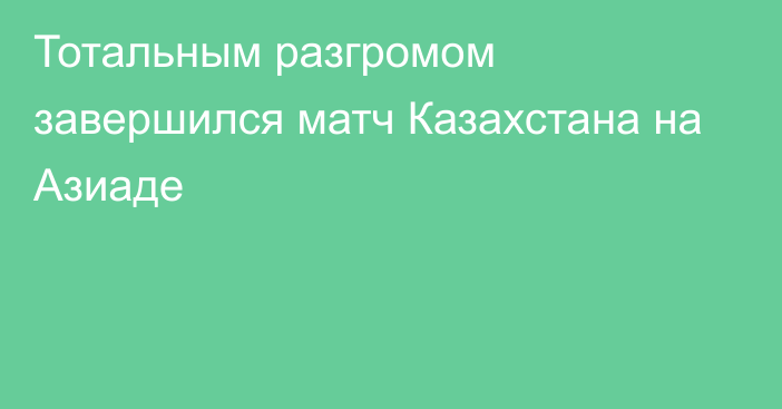 Тотальным разгромом завершился матч Казахстана на Азиаде