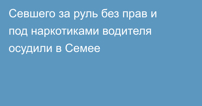 Севшего за руль без прав и под наркотиками водителя осудили в Семее