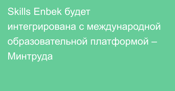 Skills Enbek будет интегрирована с международной образовательной платформой – Минтруда