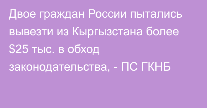 Двое граждан России пытались вывезти из Кыргызстана более $25 тыс. в обход законодательства, - ПС ГКНБ