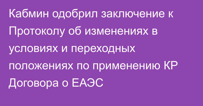 Кабмин одобрил заключение к Протоколу об изменениях в условиях и переходных положениях по применению КР Договора о ЕАЭС