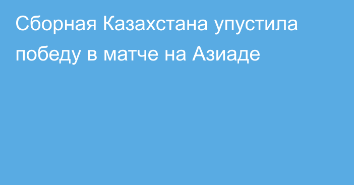 Сборная Казахстана упустила победу в матче на Азиаде