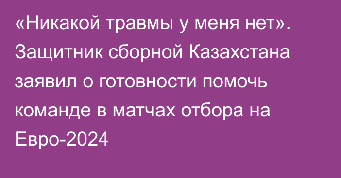 «Никакой травмы у меня нет». Защитник сборной Казахстана заявил о готовности помочь команде в матчах отбора на Евро-2024