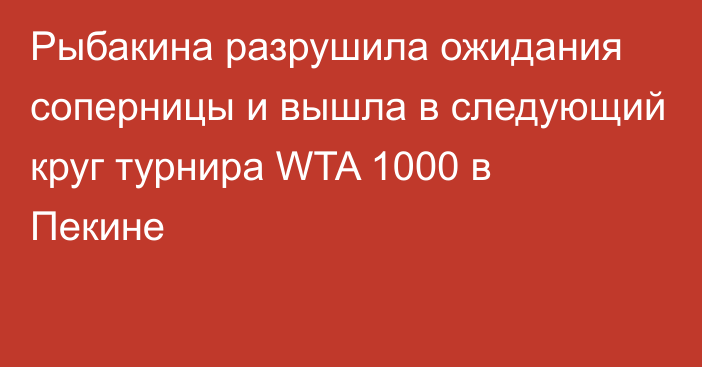 Рыбакина разрушила ожидания соперницы и вышла в следующий круг турнира WTA 1000 в Пекине