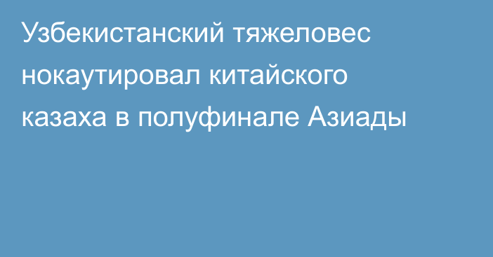 Узбекистанский тяжеловес нокаутировал китайского казаха в полуфинале Азиады