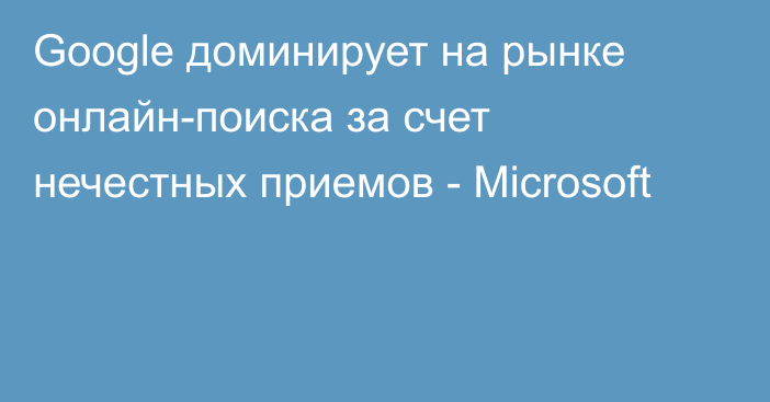 Google доминирует на рынке онлайн-поиска за счет нечестных приемов - Microsoft