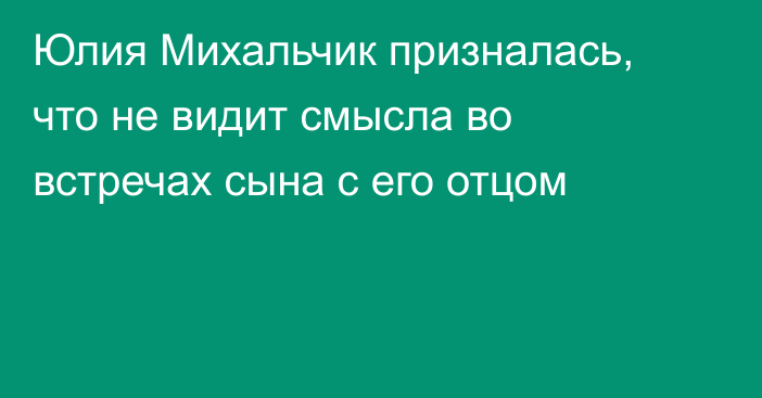 Юлия Михальчик призналась, что не видит смысла во встречах сына с его отцом