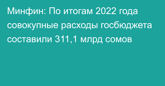 Минфин: По итогам 2022 года совокупные расходы госбюджета составили 311,1 млрд сомов