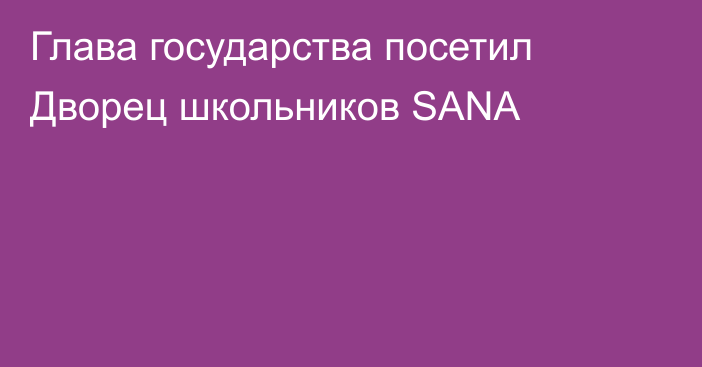 Глава государства посетил Дворец школьников SANA