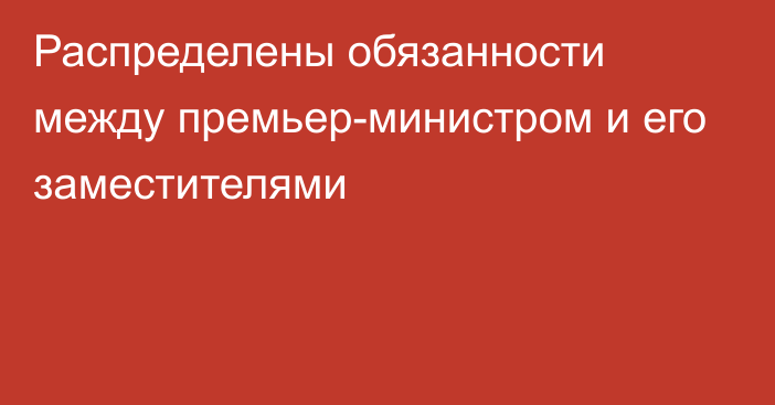 Распределены обязанности между премьер-министром и его заместителями